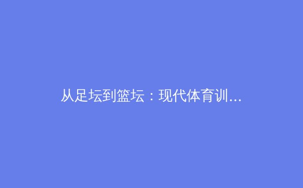 从足坛到篮坛：现代体育训练如何用科技突破人类极限？ - 3