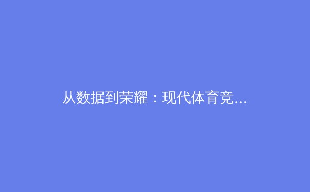 从数据到荣耀：现代体育竞技背后的科学革命与人文精神