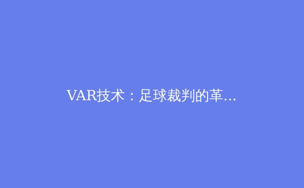 VAR技术：足球裁判的革命还是灾难？深度解析其影响与未来 - 3