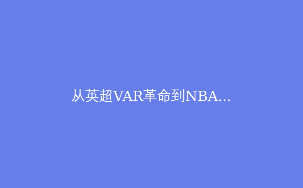 从英超VAR革命到NBA数据驱动：现代体育技术如何重塑竞技公平与观赛体验