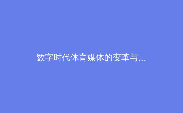 数字时代体育媒体的变革与挑战：从内容价值到用户注意力的博弈 - 3