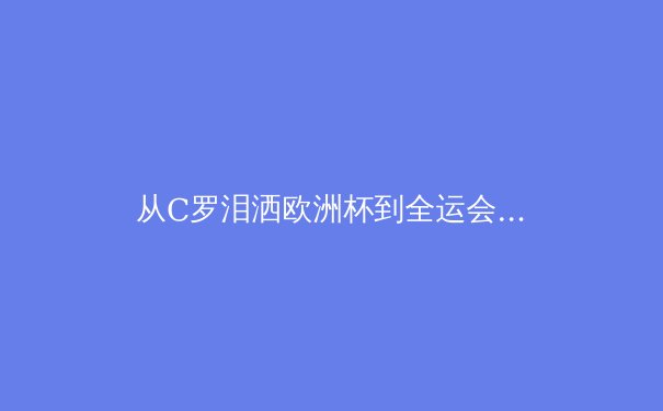 从C罗泪洒欧洲杯到全运会黑马崛起：竞技体育背后的人文价值与社会隐喻 - 3