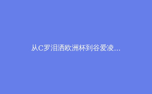 从C罗泪洒欧洲杯到谷爱凌的微笑：现代运动员心理韧性的科学构建与价值重塑