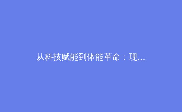 从科技赋能到体能革命：现代体育训练如何重塑人类极限