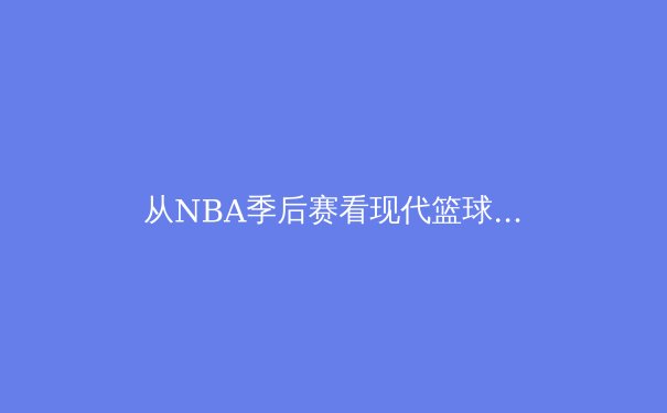 从NBA季后赛看现代篮球战术演化：数据分析如何重塑比赛胜负手 - 3
