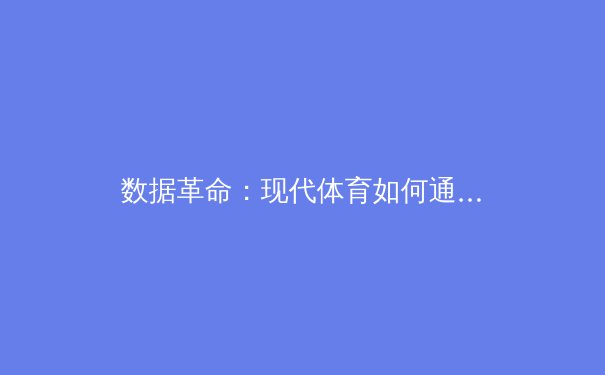 数据革命：现代体育如何通过科技重塑竞技场与运动员未来