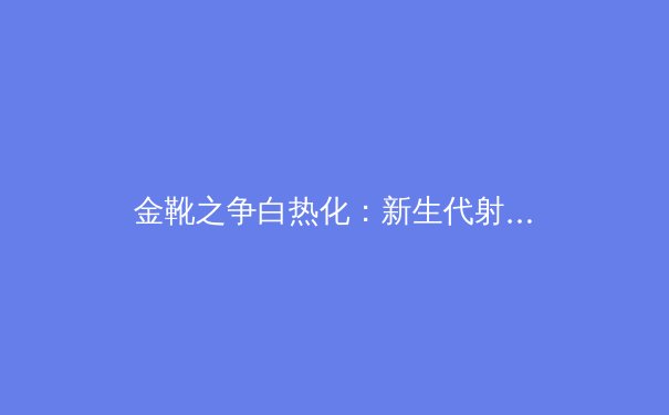 金靴之争白热化：新生代射手如何用数据与技术重塑现代足球进攻哲学 - 3