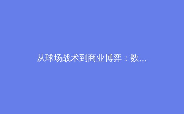 从球场战术到商业博弈：数字时代体育产业的转型与突围 - 2