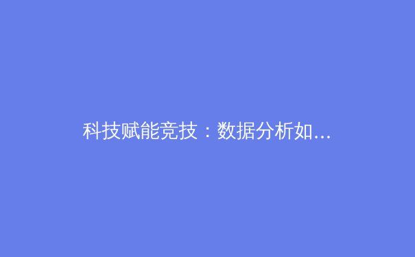 科技赋能竞技：数据分析如何重塑现代体育格局 - 3