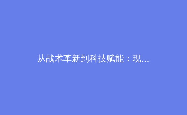 从战术革新到科技赋能：现代体育竞技的三大演化趋势深度解析 - 2
